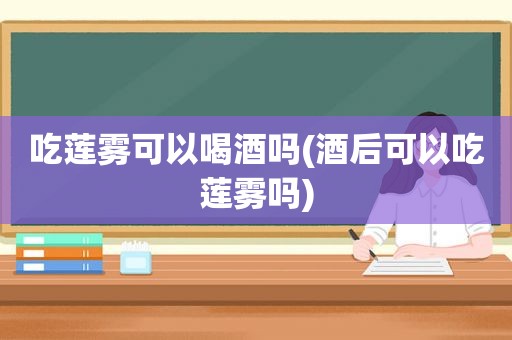 吃莲雾可以喝酒吗(酒后可以吃莲雾吗)