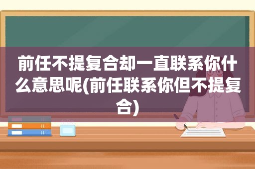 前任不提复合却一直联系你什么意思呢(前任联系你但不提复合)