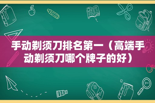 手动剃须刀排名第一（高端手动剃须刀哪个牌子的好）