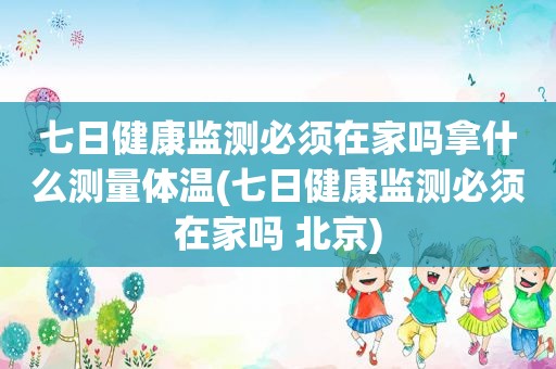 七日健康监测必须在家吗拿什么测量体温(七日健康监测必须在家吗 北京)