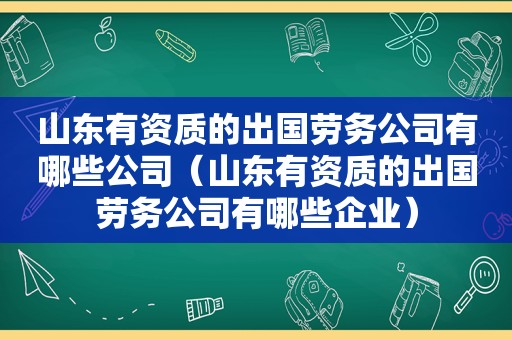 山东有资质的出国劳务公司有哪些公司（山东有资质的出国劳务公司有哪些企业）