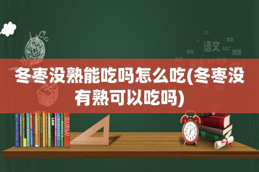 冬枣没熟能吃吗怎么吃(冬枣没有熟可以吃吗)