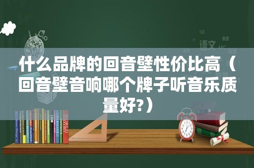 什么品牌的回音壁性价比高（回音壁音响哪个牌子听音乐质量好?）