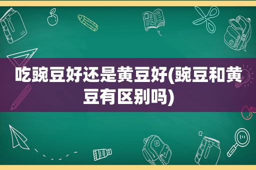 吃豌豆好还是黄豆好(豌豆和黄豆有区别吗)