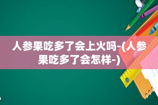 人参果吃多了会上火吗-(人参果吃多了会怎样-)