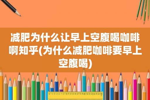 减肥为什么让早上空腹喝咖啡啊知乎(为什么减肥咖啡要早上空腹喝)