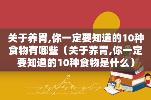 关于养胃,你一定要知道的10种食物有哪些（关于养胃,你一定要知道的10种食物是什么）