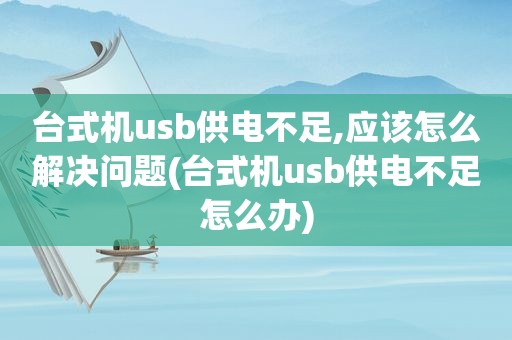 台式机u *** 供电不足,应该怎么解决问题(台式机u *** 供电不足怎么办)