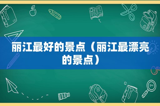 丽江最好的景点（丽江最漂亮的景点）