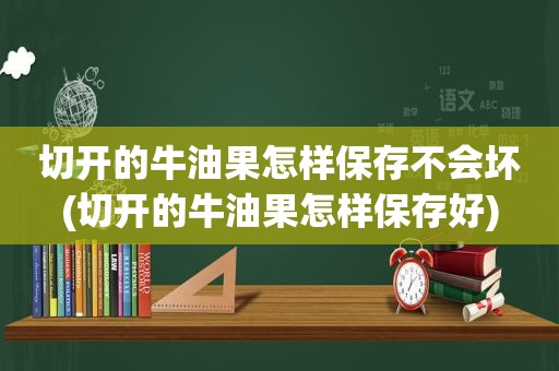 切开的牛油果怎样保存不会坏(切开的牛油果怎样保存好)