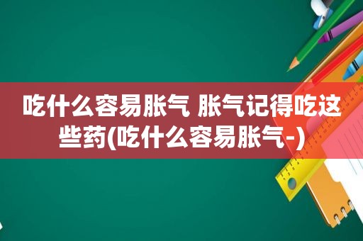 吃什么容易胀气 胀气记得吃这些药(吃什么容易胀气-)