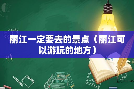 丽江一定要去的景点（丽江可以游玩的地方）