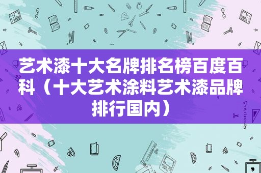 艺术漆十大名牌排名榜百度百科（十大艺术涂料艺术漆品牌排行国内）