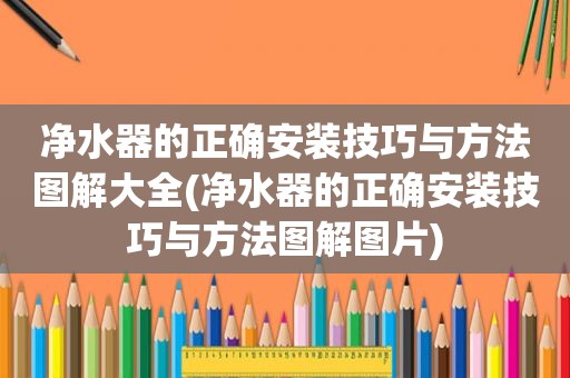 净水器的正确安装技巧与方法图解大全(净水器的正确安装技巧与方法图解图片)