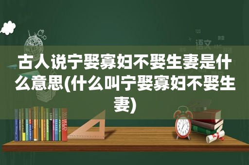 古人说宁娶寡妇不娶生妻是什么意思(什么叫宁娶寡妇不娶生妻)