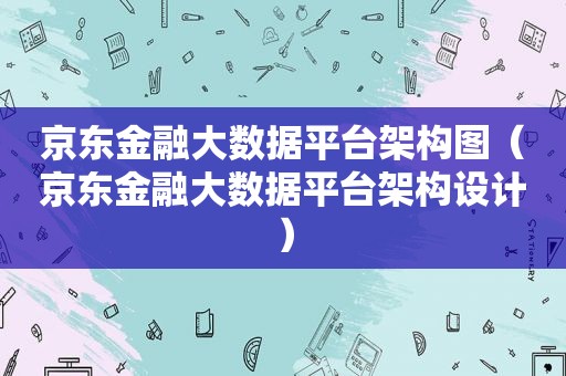 京东金融大数据平台架构图（京东金融大数据平台架构设计）