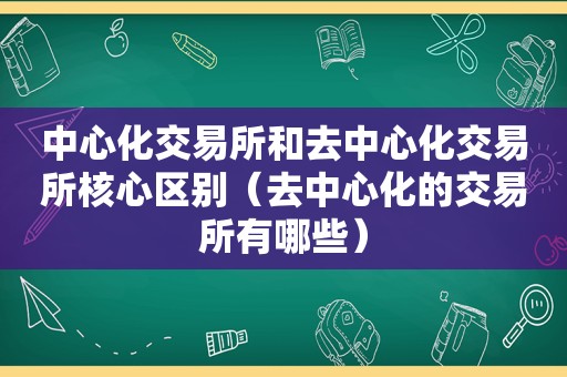 中心化交易所和去中心化交易所核心区别（去中心化的交易所有哪些）