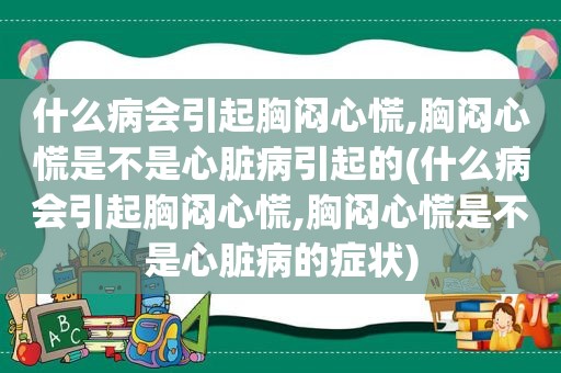 什么病会引起胸闷心慌,胸闷心慌是不是心脏病引起的(什么病会引起胸闷心慌,胸闷心慌是不是心脏病的症状)