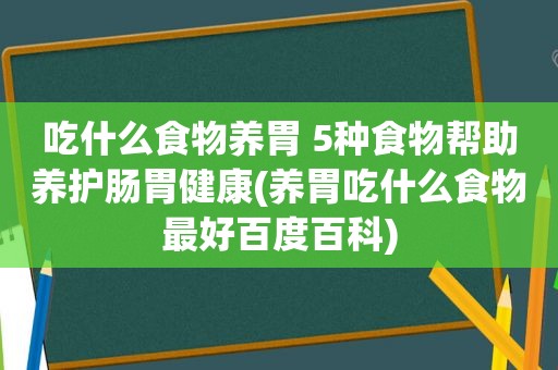 吃什么食物养胃 5种食物帮助养护肠胃健康(养胃吃什么食物最好百度百科)