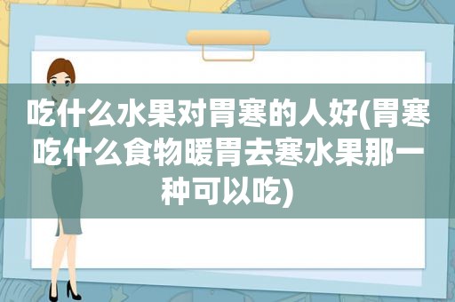 吃什么水果对胃寒的人好(胃寒吃什么食物暖胃去寒水果那一种可以吃)