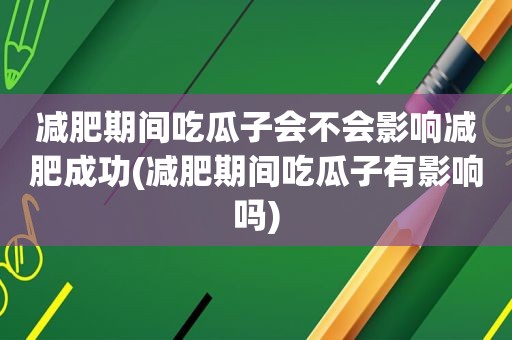 减肥期间吃瓜子会不会影响减肥成功(减肥期间吃瓜子有影响吗)