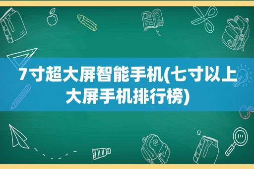 7寸超大屏智能手机(七寸以上大屏手机排行榜)