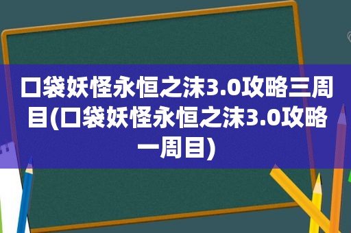 口袋妖怪永恒之沫3.0攻略三周目(口袋妖怪永恒之沫3.0攻略一周目)