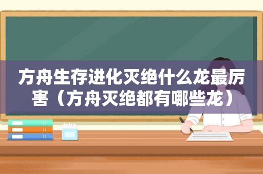 方舟生存进化灭绝什么龙最厉害（方舟灭绝都有哪些龙）