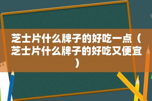 芝士片什么牌子的好吃一点（芝士片什么牌子的好吃又便宜）