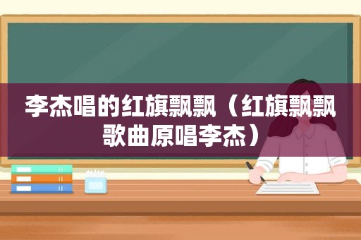 李杰唱的红旗飘飘（红旗飘飘歌曲原唱李杰）