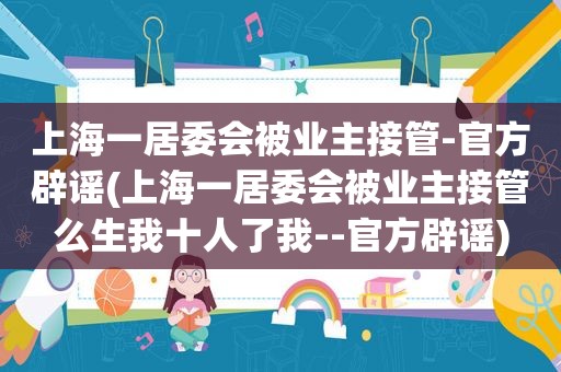 上海一居委会被业主接管-官方辟谣(上海一居委会被业主接管么生我十人了我--官方辟谣)