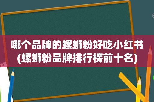 哪个品牌的螺蛳粉好吃小红书(螺蛳粉品牌排行榜前十名)