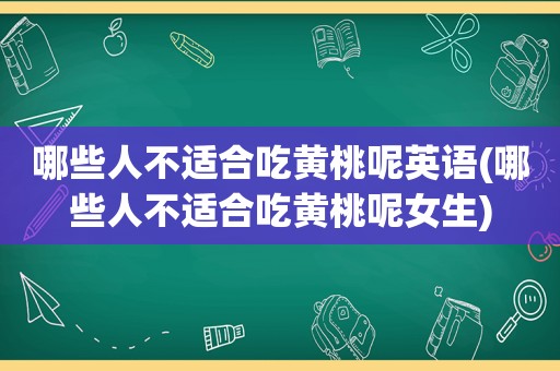 哪些人不适合吃黄桃呢英语(哪些人不适合吃黄桃呢女生)