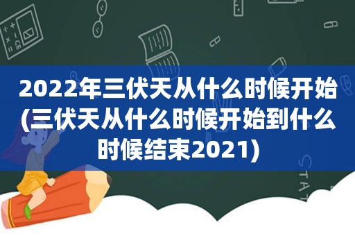 2022年三伏天从什么时候开始(三伏天从什么时候开始到什么时候结束2021)