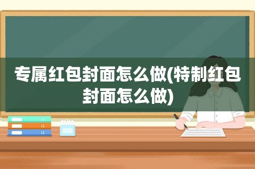 专属红包封面怎么做(特制红包封面怎么做)