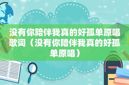 没有你陪伴我真的好孤单原唱歌词（没有你陪伴我真的好孤单原唱）