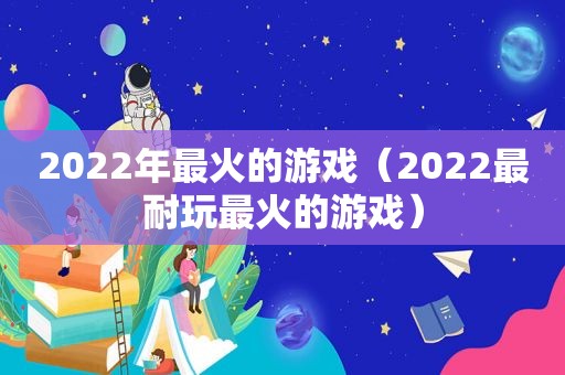 2022年最火的游戏（2022最耐玩最火的游戏）