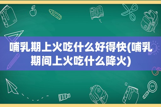 哺乳期上火吃什么好得快(哺乳期间上火吃什么降火)