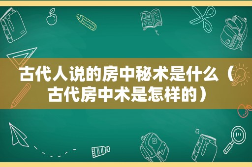 古代人说的房中秘术是什么（古代房中术是怎样的）