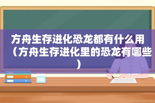 方舟生存进化恐龙都有什么用（方舟生存进化里的恐龙有哪些）