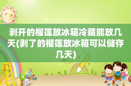 剥开的榴莲放冰箱冷藏能放几天(剥了的榴莲放冰箱可以储存几天)