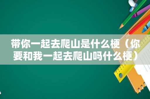 带你一起去爬山是什么梗（你要和我一起去爬山吗什么梗）