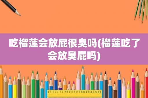 吃榴莲会放屁很臭吗(榴莲吃了会放臭屁吗)