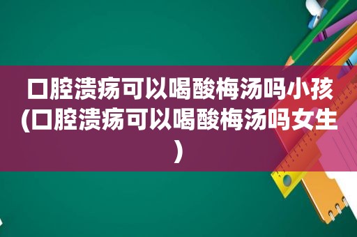 口腔溃疡可以喝酸梅汤吗小孩(口腔溃疡可以喝酸梅汤吗女生)