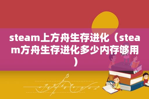 steam上方舟生存进化（steam方舟生存进化多少内存够用）