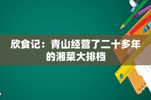 欣食记：青山经营了二十多年的湘菜大排档