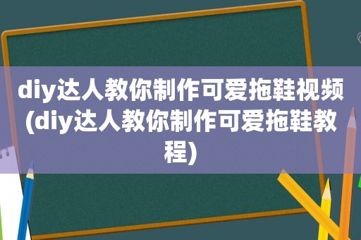 diy达人教你制作可爱拖鞋视频(diy达人教你制作可爱拖鞋教程)