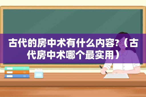 古代的房中术有什么内容?（古代房中术哪个最实用）