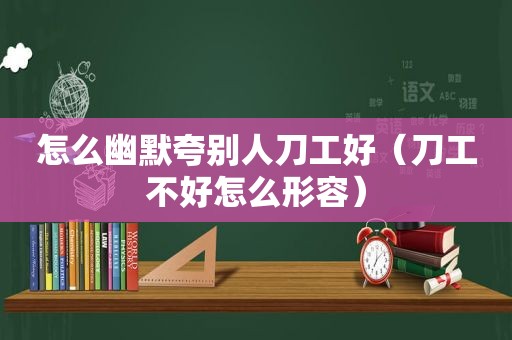 怎么幽默夸别人刀工好（刀工不好怎么形容）