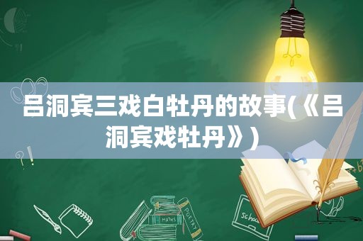 吕洞宾三戏白牡丹的故事(《吕洞宾戏牡丹》)